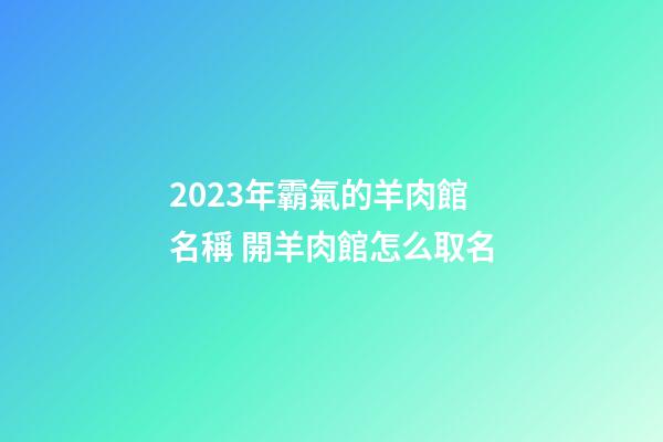 2023年霸氣的羊肉館名稱 開羊肉館怎么取名-第1張-店鋪起名-玄機(jī)派